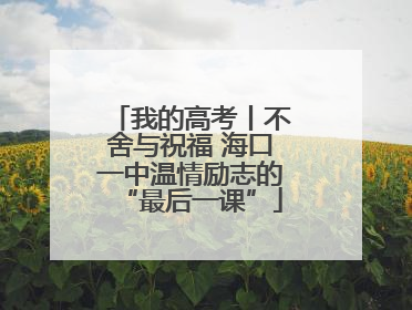 我的高考丨不舍与祝福 海口一中温情励志的“最后一课”