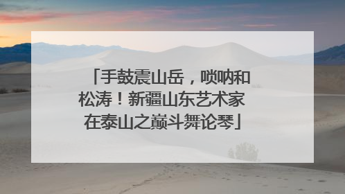 手鼓震山岳，唢呐和松涛！新疆山东艺术家在泰山之巅斗舞论琴