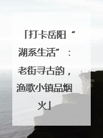 打卡岳阳“湖系生活”：老街寻古韵，渔歌小镇品烟火