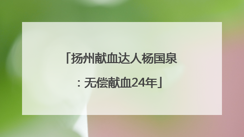 扬州献血达人杨国泉：无偿献血24年