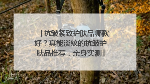 抗皱紧致护肤品哪款好？真能淡纹的抗皱护肤品推荐，亲身实测