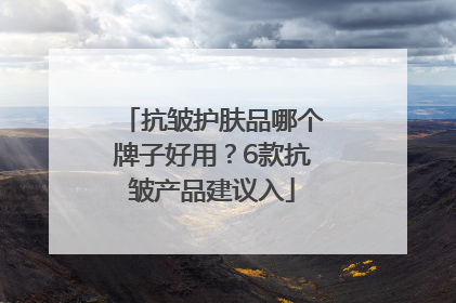 抗皱护肤品哪个牌子好用？6款抗皱产品建议入