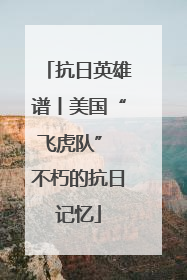 抗日英雄谱丨美国“飞虎队” 不朽的抗日记忆