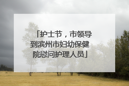 护士节，市领导到滨州市妇幼保健院慰问护理人员