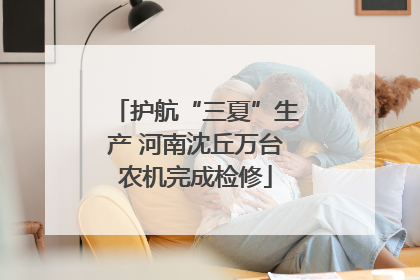 护航“三夏”生产 河南沈丘万台农机完成检修