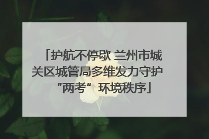 护航不停歇 兰州市城关区城管局多维发力守护“两考”环境秩序