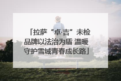 拉萨“卓·吉”未检品牌以法治为盾 温暖守护雪域青春成长路