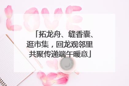 拓龙舟、缝香囊、逛市集，回龙观邻里共聚传递端午暖意