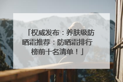 权威发布：养肤级防晒霜推荐：防晒霜排行榜前十名清单！