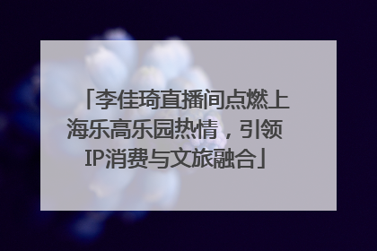 李佳琦直播间点燃上海乐高乐园热情，引领IP消费与文旅融合
