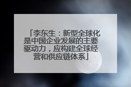 李东生：新型全球化是中国企业发展的主要驱动力，应构建全球经营和供应链体系