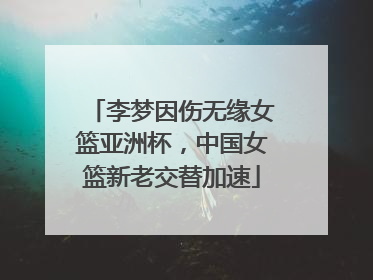 李梦因伤无缘女篮亚洲杯，中国女篮新老交替加速