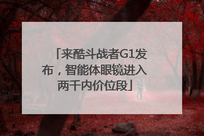 来酷斗战者G1发布，智能体眼镜进入两千内价位段