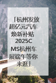 杭州发放超亿元汽车焕新补贴 2025CMS杭州车展端午等你来逛