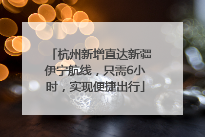 杭州新增直达新疆伊宁航线，只需6小时，实现便捷出行