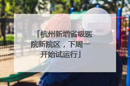 杭州新增省级医院新院区，下周一开始试运行