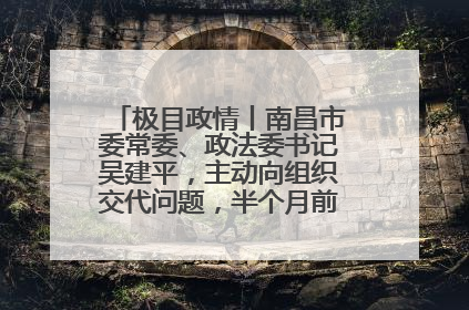 极目政情丨南昌市委常委、政法委书记吴建平，主动向组织交代问题，半个月前还在出席会议
