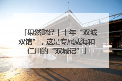 果然财经｜十年“双城双馆”，这是专属威海和仁川的“双城记”