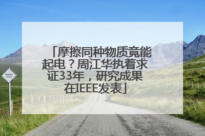 摩擦同种物质竟能起电？周江华执着求证33年，研究成果在IEEE发表