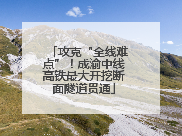 攻克“全线难点”！成渝中线高铁最大开挖断面隧道贯通