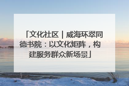 文化社区｜威海环翠同德书院：以文化矩阵，构建服务群众新场景