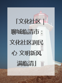 文化社区｜聊城临清市：文化社区润民心 文明新风满临清