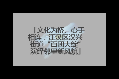 文化为桥、心手相连，江汉区汉兴街道“百团大绽”演绎邻里新风貌