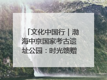 文化中国行｜渤海中京国家考古遗址公园：时光馈赠的宝藏 历史凝固的诗篇