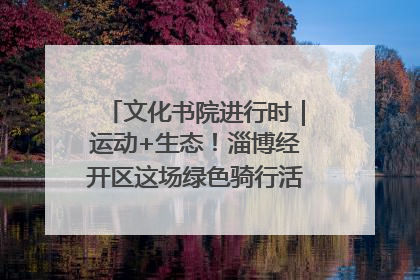 文化书院进行时｜运动+生态！淄博经开区这场绿色骑行活动点燃城市活力