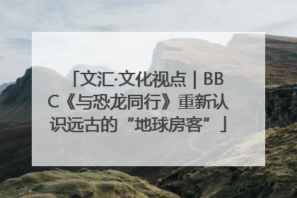 文汇·文化视点｜BBC《与恐龙同行》重新认识远古的“地球房客”