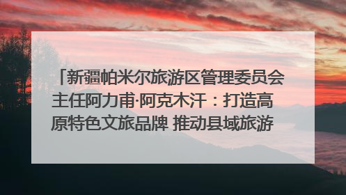 新疆帕米尔旅游区管理委员会主任阿力甫·阿克木汗：打造高原特色文旅品牌 推动县域旅游高质量发展｜第七届全国县域旅游研究成果发布系列活动