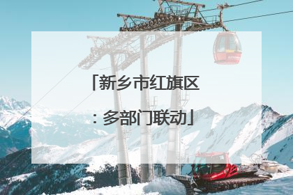 新乡市红旗区：多部门联动