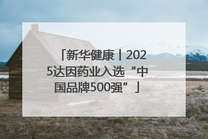 新华健康丨2025达因药业入选“中国品牌500强”