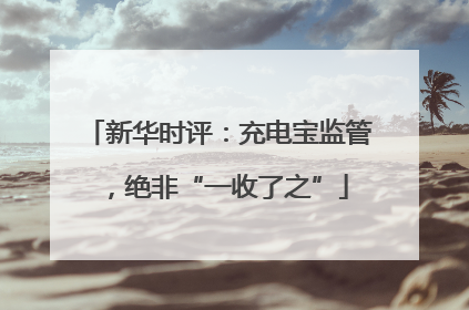 新华时评：充电宝监管，绝非“一收了之”
