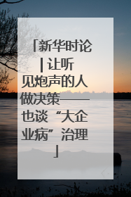 新华时论 | 让听见炮声的人做决策——也谈“大企业病”治理