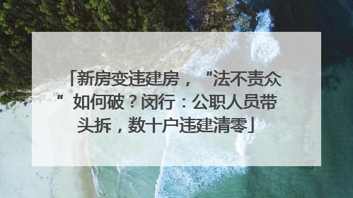 新房变违建房，“法不责众”如何破？闵行：公职人员带头拆，数十户违建清零