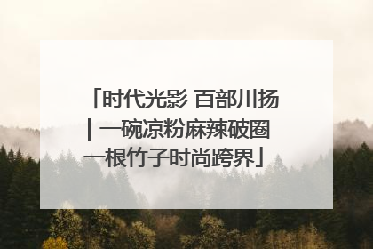 时代光影 百部川扬｜一碗凉粉麻辣破圈 一根竹子时尚跨界