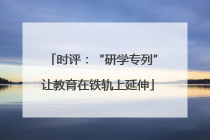 时评：“研学专列”让教育在铁轨上延伸