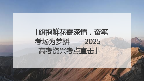 旗袍鲜花寄深情，奋笔考场为梦拼——2025高考资兴考点直击