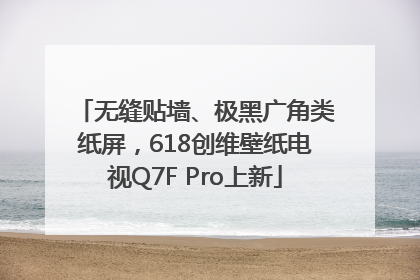 无缝贴墙、极黑广角类纸屏，618创维壁纸电视Q7F Pro上新