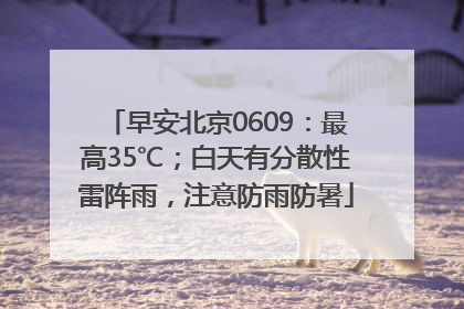 早安北京0609：最高35℃；白天有分散性雷阵雨，注意防雨防暑