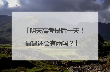 明天高考最后一天！福建还会有雨吗？