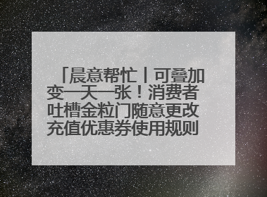 晨意帮忙丨可叠加变一天一张！消费者吐槽金粒门随意更改充值优惠券使用规则，品牌回应