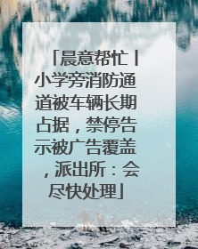 晨意帮忙丨小学旁消防通道被车辆长期占据，禁停告示被广告覆盖，派出所：会尽快处理