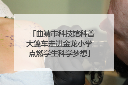 曲靖市科技馆科普大篷车走进金龙小学点燃学生科学梦想
