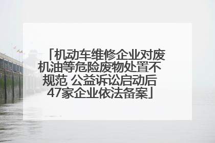 机动车维修企业对废机油等危险废物处置不规范 公益诉讼启动后47家企业依法备案