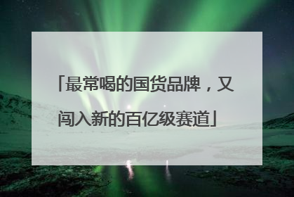 最常喝的国货品牌，又闯入新的百亿级赛道