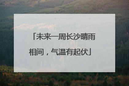 未来一周长沙晴雨相间，气温有起伏