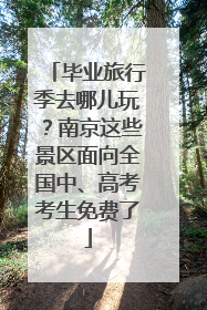 毕业旅行季去哪儿玩？南京这些景区面向全国中、高考考生免费了