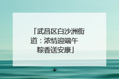 武昌区白沙洲街道：浓情迎端午 粽香送安康